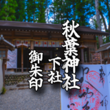 上社を支えてきたもう一つの秋葉神社【秋葉山本宮秋葉神社　下社】の御朱印と境内をご紹介！